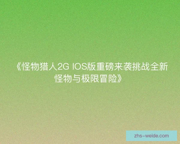 《怪物猎人2G IOS版重磅来袭挑战全新怪物与极限冒险》