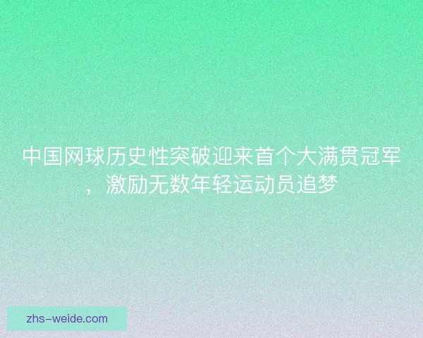 中国网球历史性突破迎来首个大满贯冠军，激励无数年轻运动员追梦