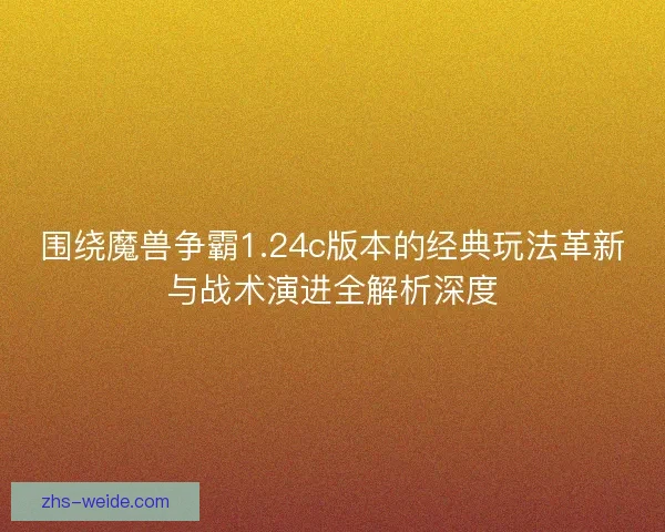 围绕魔兽争霸1.24c版本的经典玩法革新与战术演进全解析深度
