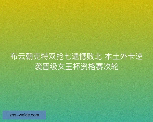 布云朝克特双抢七遗憾败北 本土外卡逆袭晋级女王杯资格赛次轮