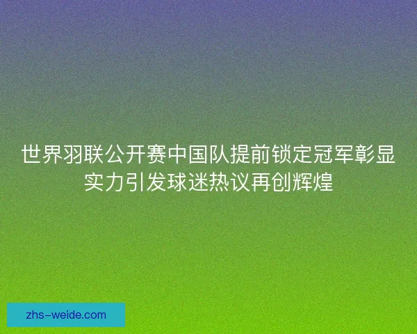 世界羽联公开赛中国队提前锁定冠军彰显实力引发球迷热议再创辉煌