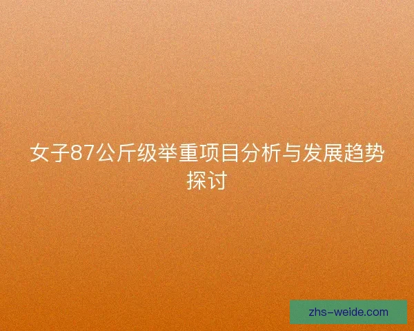 女子87公斤级举重项目分析与发展趋势探讨